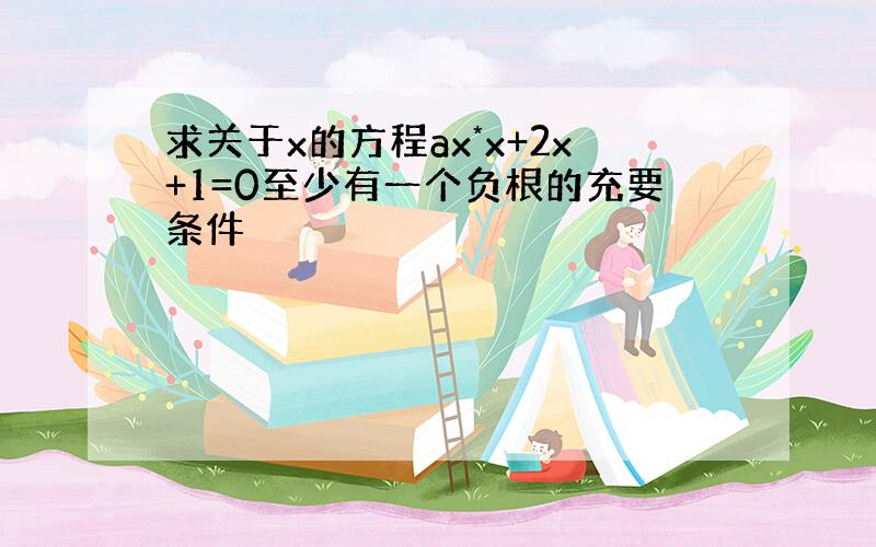 求关于x的方程ax*x+2x+1=0至少有一个负根的充要条件