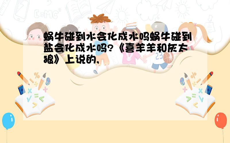 蜗牛碰到水会化成水吗蜗牛碰到盐会化成水吗?《喜羊羊和灰太狼》上说的,