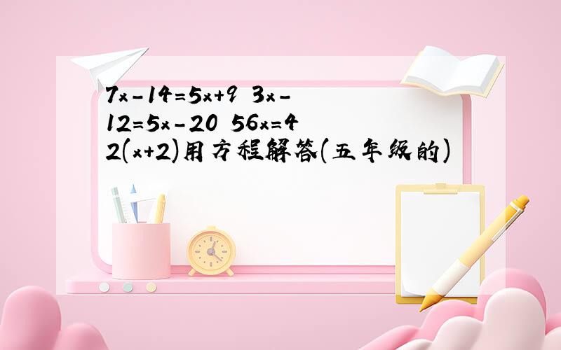 7x-14=5x+9 3x-12=5x-20 56x=42(x+2)用方程解答(五年级的)