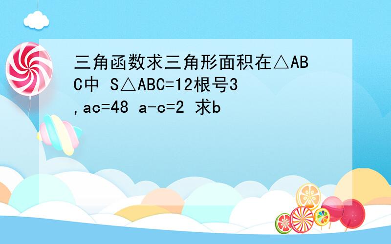 三角函数求三角形面积在△ABC中 S△ABC=12根号3,ac=48 a-c=2 求b