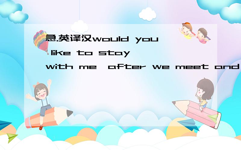 急.英译汉would you like to stay with me,after we meet and find w