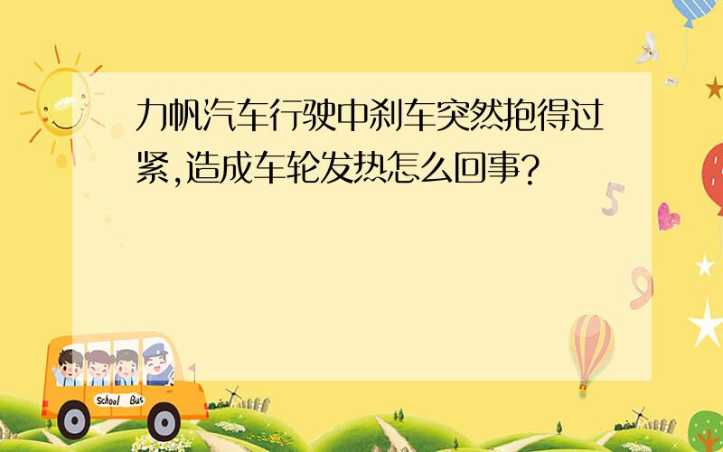 力帆汽车行驶中刹车突然抱得过紧,造成车轮发热怎么回事?