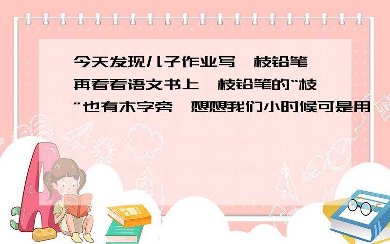 今天发现儿子作业写一枝铅笔,再看看语文书上一枝铅笔的“枝”也有木字旁,想想我们小时候可是用一“支”铅笔啊,请高手指点是怎