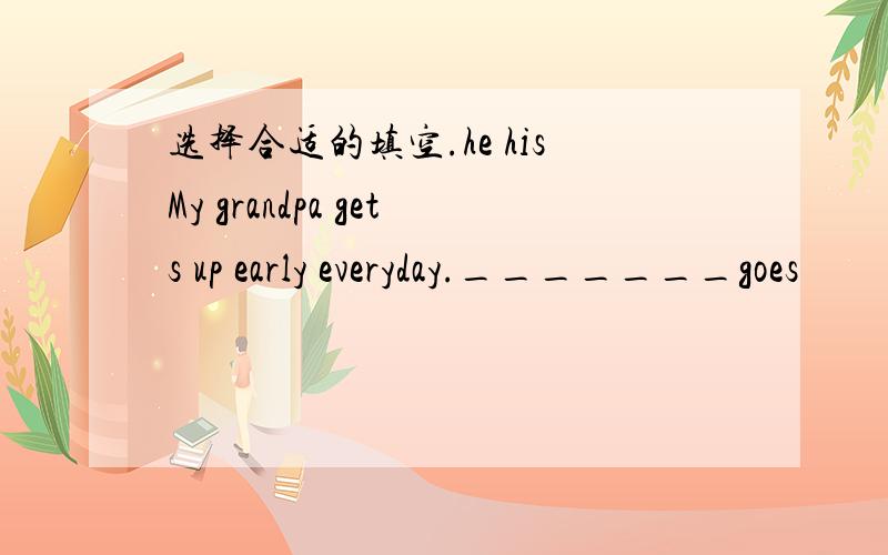 选择合适的填空.he hisMy grandpa gets up early everyday._______goes