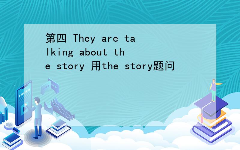 第四 They are talking about the story 用the story题问