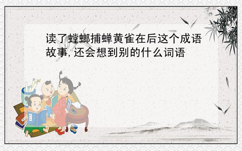 读了螳螂捕蝉黄雀在后这个成语故事,还会想到别的什么词语