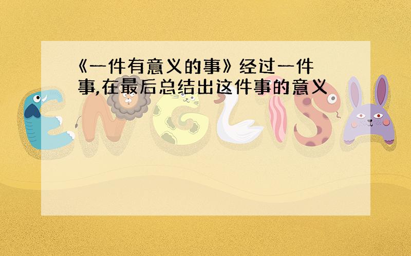 《一件有意义的事》 经过一件事,在最后总结出这件事的意义