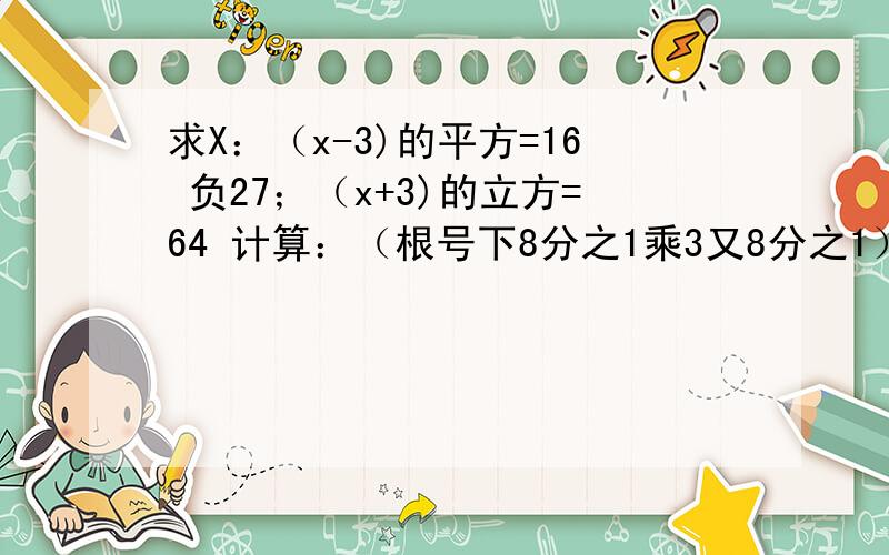 求X：（x-3)的平方=16 负27；（x+3)的立方=64 计算：（根号下8分之1乘3又8分之1）；（根号下90除以根