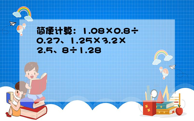 简便计算：1.08×0.8÷0.27、1.25×3.2×2.5、8÷1.28