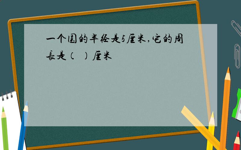 一个圆的半径是5厘米,它的周长是（ ）厘米