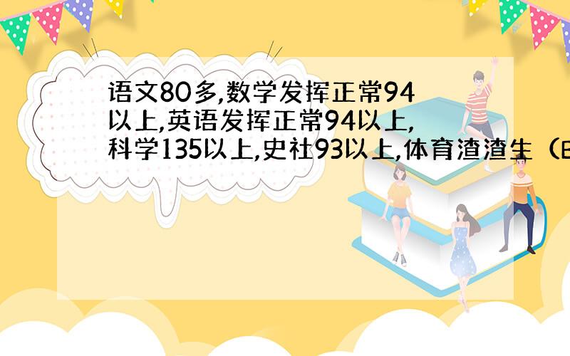 语文80多,数学发挥正常94以上,英语发挥正常94以上,科学135以上,史社93以上,体育渣渣生（B+应该能）