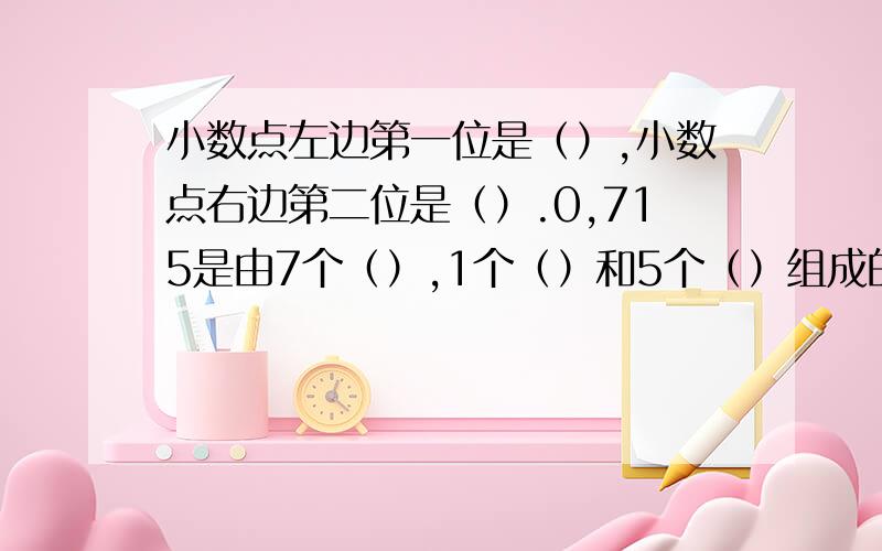 小数点左边第一位是（）,小数点右边第二位是（）.0,715是由7个（）,1个（）和5个（）组成的.