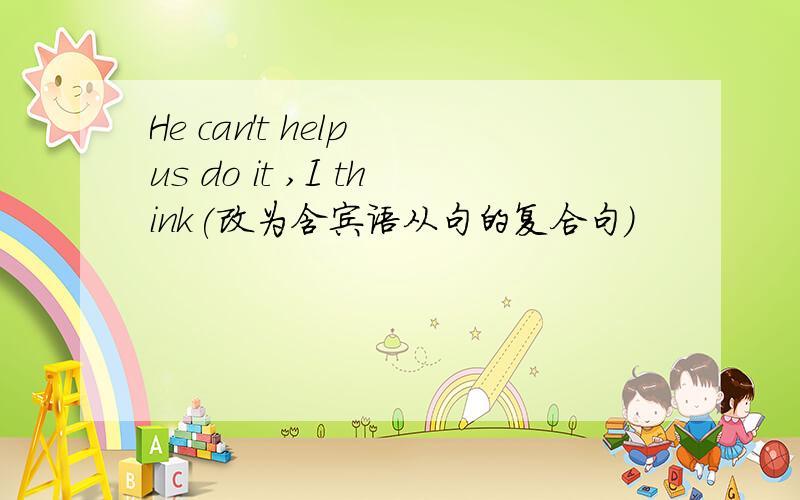 He can't help us do it ,I think(改为含宾语从句的复合句)