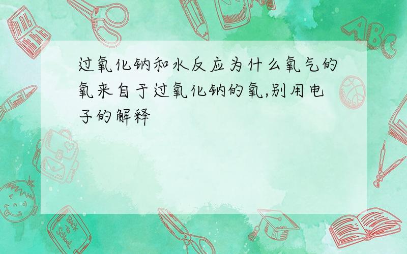 过氧化钠和水反应为什么氧气的氧来自于过氧化钠的氧,别用电子的解释