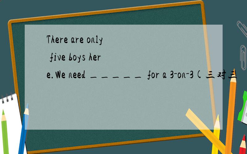 There are only five boys here.We need _____ for a 3-on-3(三对三