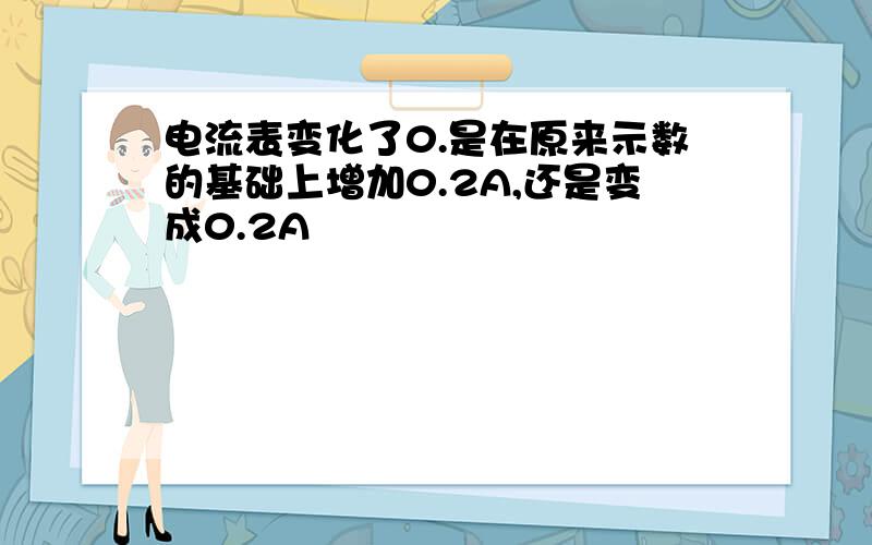 电流表变化了0.是在原来示数的基础上增加0.2A,还是变成0.2A