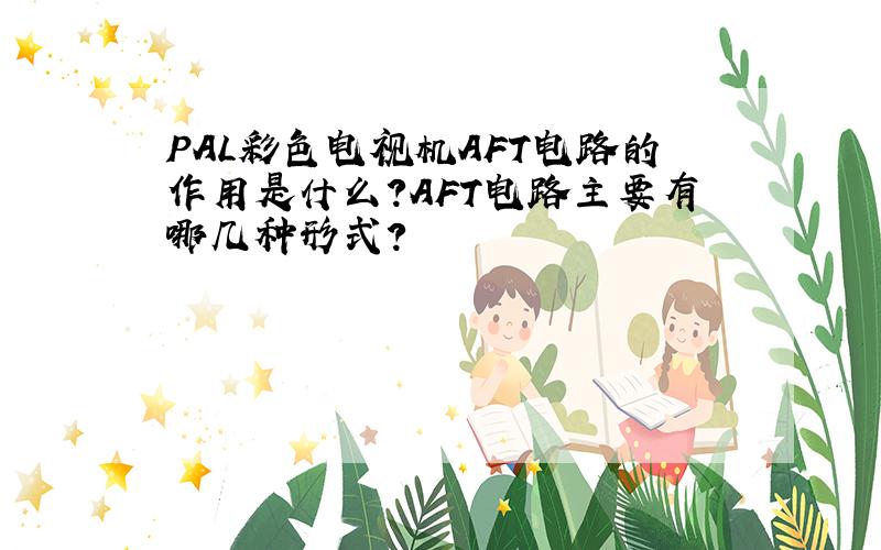 PAL彩色电视机AFT电路的作用是什么?AFT电路主要有哪几种形式?