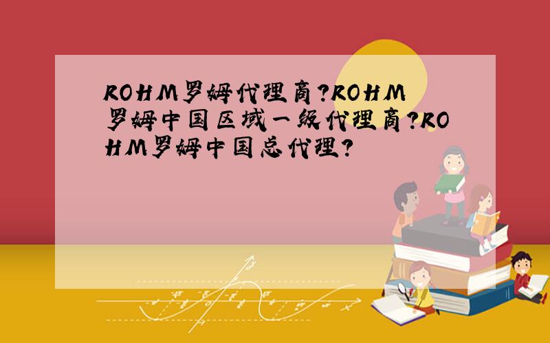 ROHM罗姆代理商?ROHM罗姆中国区域一级代理商?ROHM罗姆中国总代理?