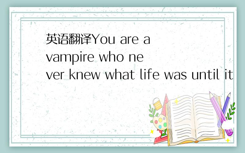 英语翻译You are a vampire who never knew what life was until it