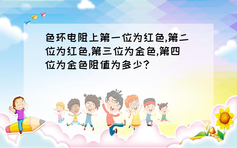 色环电阻上第一位为红色,第二位为红色,第三位为金色,第四位为金色阻值为多少?