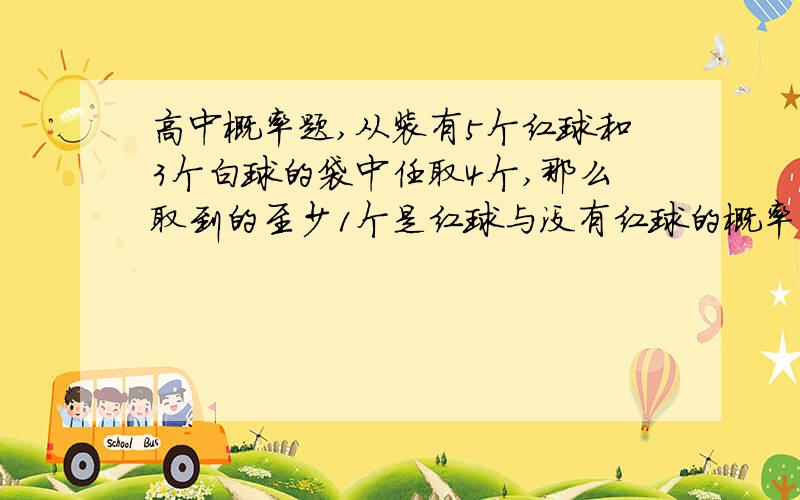 高中概率题,从装有5个红球和3个白球的袋中任取4个,那么取到的至少1个是红球与没有红球的概率分别是多少