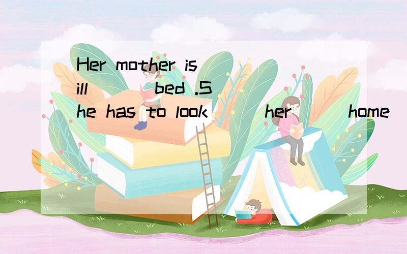 Her mother is ill （ ） bed .She has to look （ ）her （ ）home