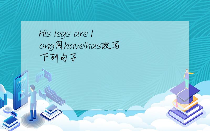 His legs are long用have/has改写下列句子