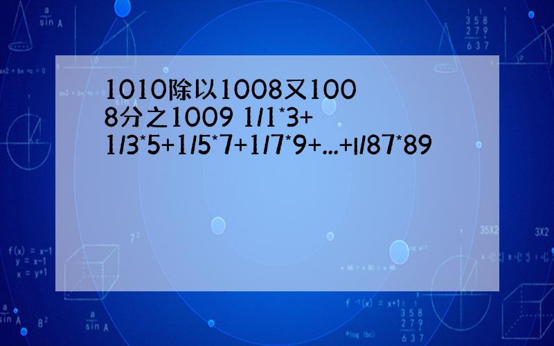 1010除以1008又1008分之1009 1/1*3+1/3*5+1/5*7+1/7*9+...+I/87*89