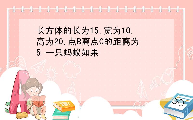 长方体的长为15,宽为10,高为20,点B离点C的距离为5,一只蚂蚁如果