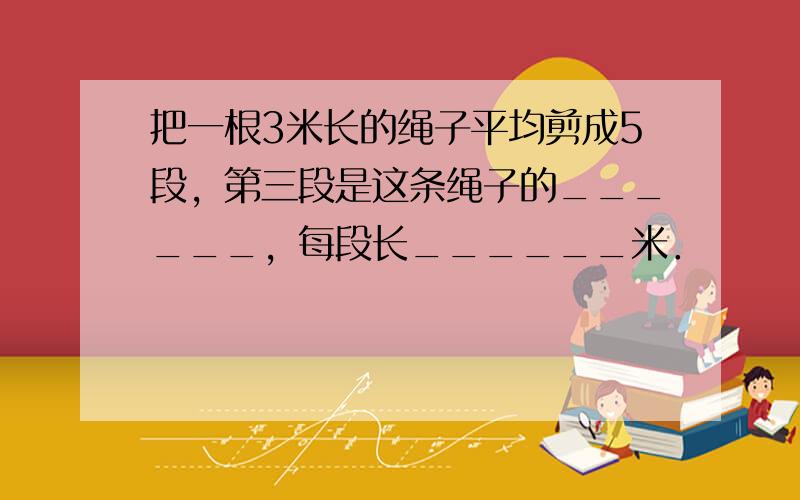 把一根3米长的绳子平均剪成5段，第三段是这条绳子的______，每段长______米．