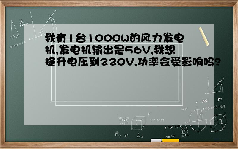 我有1台1000W的风力发电机,发电机输出是56V,我想提升电压到220V,功率会受影响吗?