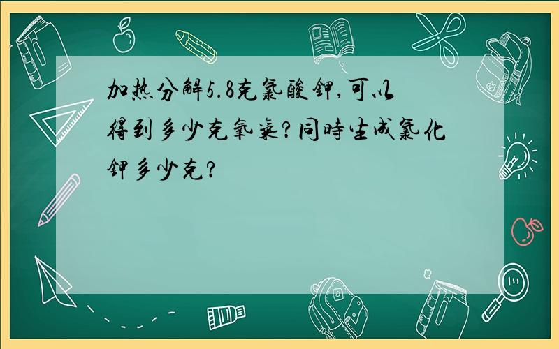 加热分解5.8克氯酸钾,可以得到多少克氧气?同时生成氯化钾多少克?