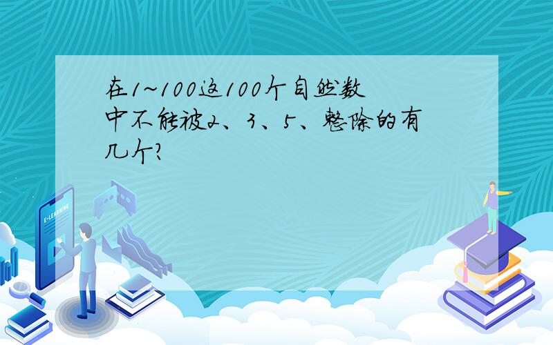 在1~100这100个自然数中不能被2、3、5、整除的有几个?