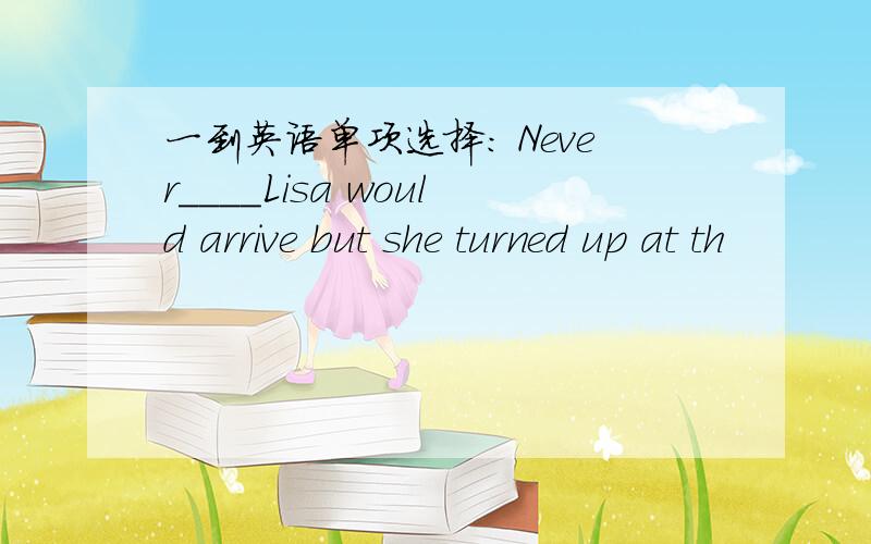 一到英语单项选择： Never____Lisa would arrive but she turned up at th