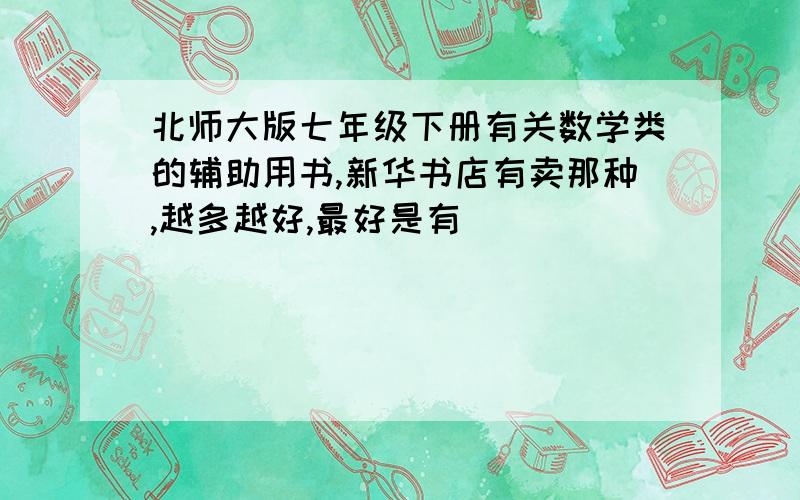 北师大版七年级下册有关数学类的辅助用书,新华书店有卖那种,越多越好,最好是有