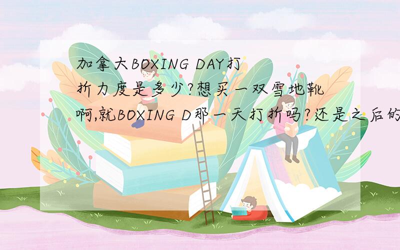 加拿大BOXING DAY打折力度是多少?想买一双雪地靴啊,就BOXING D那一天打折吗?还是之后的一个礼拜.