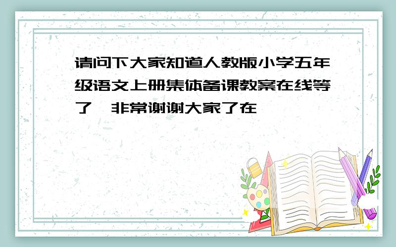 请问下大家知道人教版小学五年级语文上册集体备课教案在线等了,非常谢谢大家了在