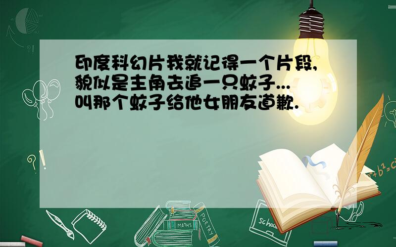 印度科幻片我就记得一个片段,貌似是主角去追一只蚊子...叫那个蚊子给他女朋友道歉.