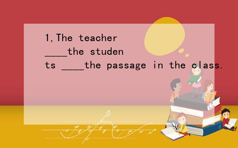 1,The teacher ____the students ____the passage in the class.