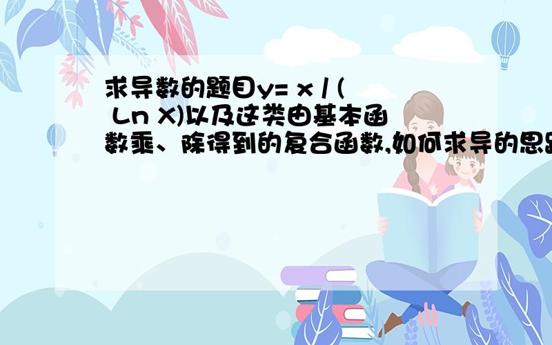 求导数的题目y= x / ( Ln X)以及这类由基本函数乘、除得到的复合函数,如何求导的思路和方法