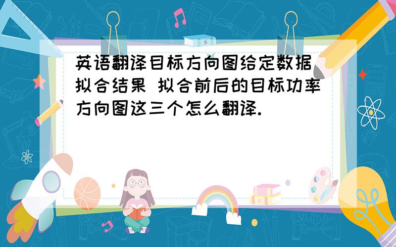 英语翻译目标方向图给定数据 拟合结果 拟合前后的目标功率方向图这三个怎么翻译.