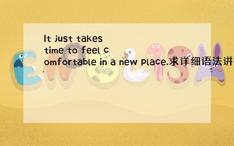 It just takes time to feel comfortable in a new place.求详细语法讲