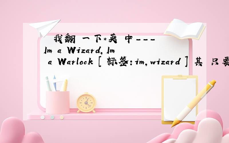 誰幫我翻譯一下*英譯中---Im a Wizard,Im a Warlock [ 标签：im,wizard ] 其實只要