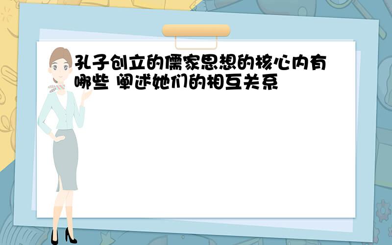 孔子创立的儒家思想的核心内有哪些 阐述她们的相互关系