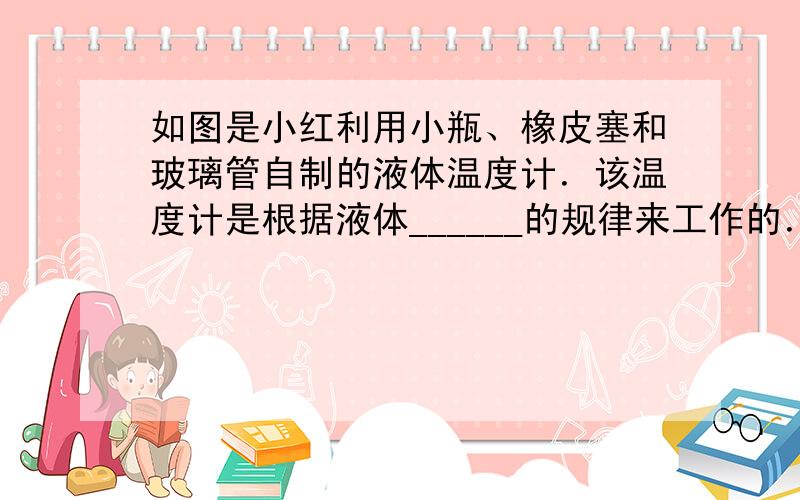 如图是小红利用小瓶、橡皮塞和玻璃管自制的液体温度计．该温度计是根据液体______的规律来工作的．实际使用中发现该温度计