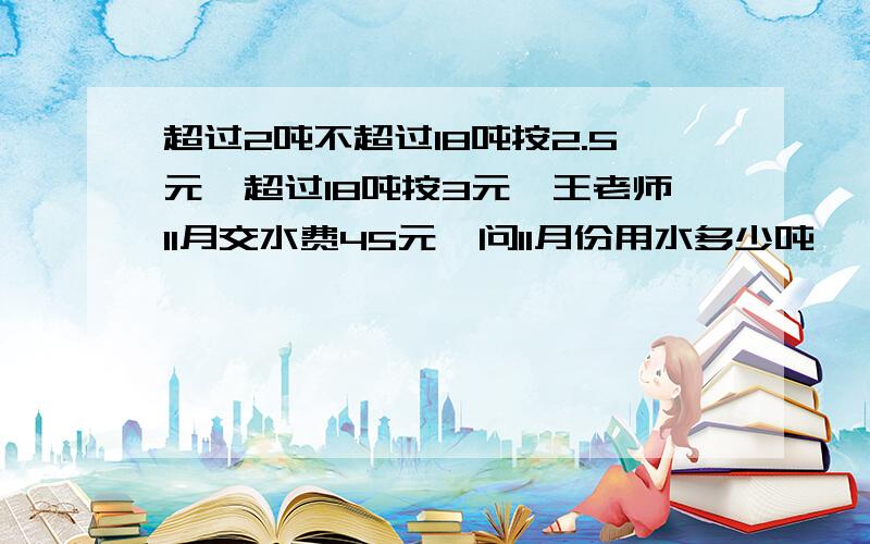 超过2吨不超过18吨按2.5元,超过18吨按3元,王老师11月交水费45元,问11月份用水多少吨