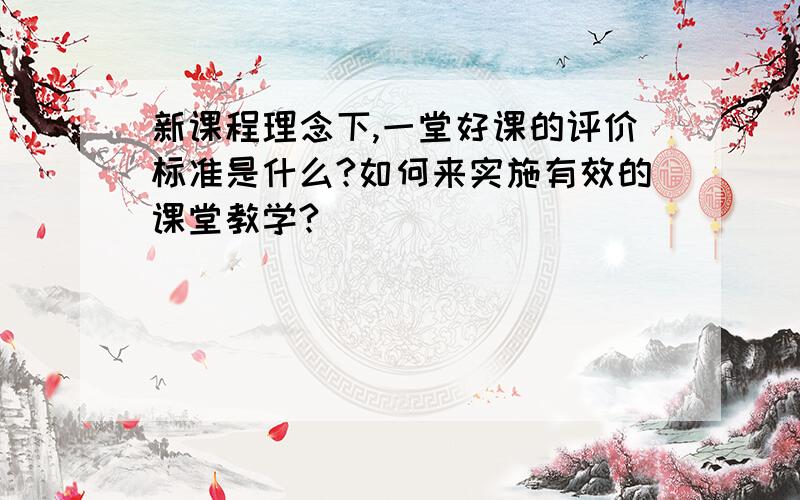 新课程理念下,一堂好课的评价标准是什么?如何来实施有效的课堂教学?