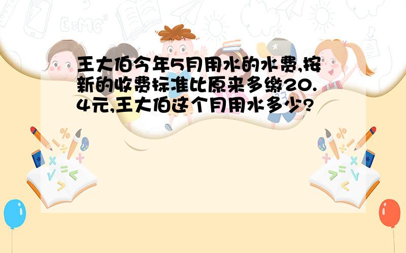 王大伯今年5月用水的水费,按新的收费标准比原来多缴20.4元,王大伯这个月用水多少?