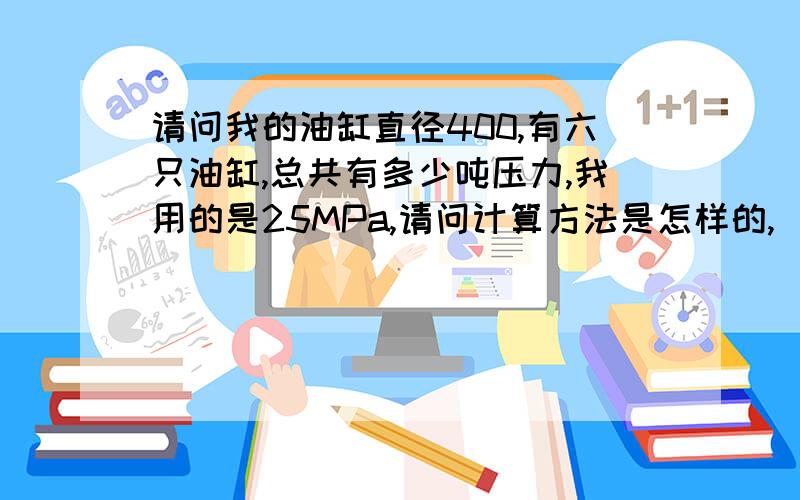 请问我的油缸直径400,有六只油缸,总共有多少吨压力,我用的是25MPa,请问计算方法是怎样的,