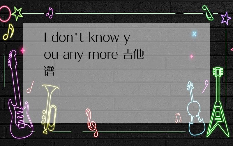 I don't know you any more 吉他谱